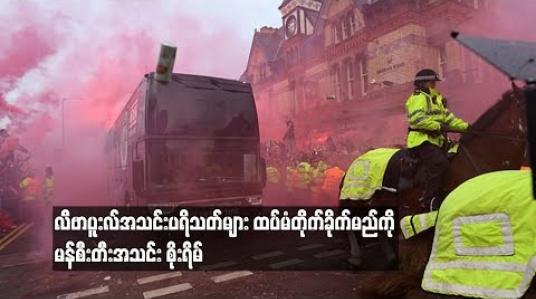 Embedded thumbnail for  လီဗာပူးလ်အသင်းပရိသတ်များ ထပ်မံတိုက်ခိုက်မည်ကို မန်စီးတီးအသင်း စိုးရိမ် (ရုပ်သံ)