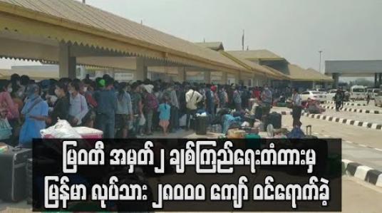 Embedded thumbnail for မြန်မာ-ထိုင်း နယ်စပ် မြဝတီ အမှတ်၂ ချစ်ကြည်ရေးတံတားမှ ခြောက်ရက်တာ ကာလအတွင်း မြန်မာ ရွှေ့ပြောင်းလုပ်သား ၂၈၀၀၀ ကျော် ဝင်ရောက်ခဲ့ (ရုပ်သံ) 