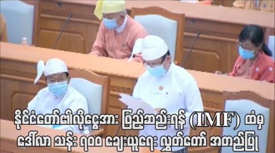 Embedded thumbnail for COVID-19 ကြောင့်ဖြစ်လာနိုင်သည့် နိုင်ငံတော်၏လိုငွေအား ဖြည့်ဆည်းရန် (IMF)ထံမှ ဒေါ်လာ သန်း ၇၀၀ ချေးယူရေး လွှတ် တော် အတည်ပြု 