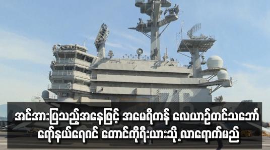 Embedded thumbnail for အင်အားပြသည့်အနေဖြင့် အမေရိကန် လေယာဉ်တင် သဘောၤ ရော်နယ်ရေဂင် တောင်ကိုရီးယားသို့ လာရောက်မည်