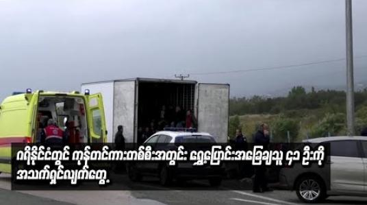 Embedded thumbnail for ဂရိနိုင်ငံတွင်ကုန်တင်ကားတစ်စီးအတွင်းရွှေ့ပြောင်းအခြေချသူ ၄၁ ဦးကိုအသက်ရှင်လျက်တွေ့