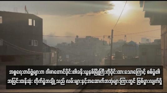 Embedded thumbnail for အစ္စရေးတပ်ဖွဲ့များက ဂါဇာတောင်ပိုင်း၏ခန်းယူနစ်မြို့ကြီးကိုဝိုင်းထားသောကြောင့် စစ်ပွဲ၏အပြင်းထန်ဆုံး တိုက်ပွဲအချို့သည် လမ်းများနှင့်အဆောက်အအုံများကြားတွင် ဖြစ်ပွားလျက်ရှိ