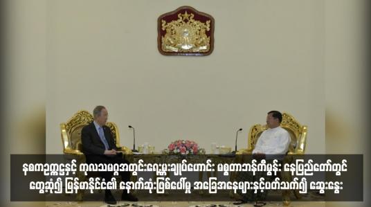 Embedded thumbnail for နစကဥက္ကဋ္ဌနှင့် ကုလသမဂ္ဂအတွင်းရေးမှူးချုပ်ဟောင်း မစ္စတာဘန်ကီမွန်း နေပြည်တော်တွင် တွေ့ဆုံ၍ မြန်မာနိုင်ငံ၏ နောက်ဆုံးဖြစ်ပေါ်မှု အခြေအနေများနှင့်ပတ်သက်၍ ဆွေးနွေး 