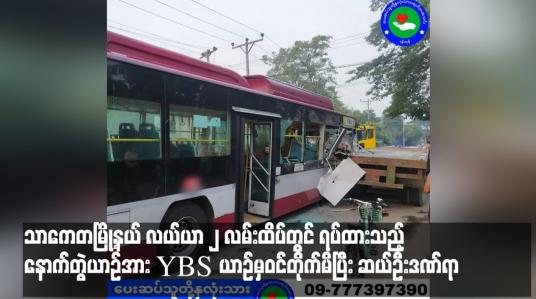 Embedded thumbnail for သာကေတမြို့နယ် လယ်ယာ ၂ လမ်းထိပ်တွင် ရပ်ထားသည့်နောက်တွဲယာဉ်အား YBS ယာဉ်မှဝင်တိုက်မိပြီး ဆယ်ဦးဒဏ်ရာ