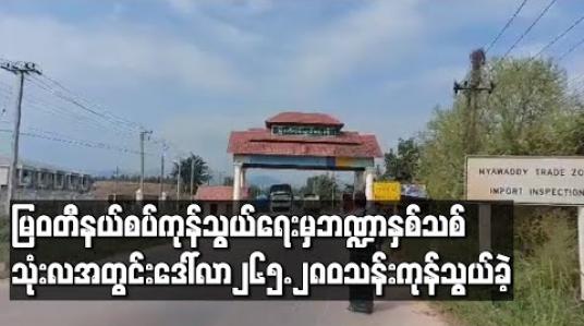 Embedded thumbnail for မြဝတီနယ်စပ်ကုန်သွယ်ရေးစခန်းမှဘဏ္ဍာနှစ်သစ်သုံးလအတွင်းအမေရိကန်ဒေါ်လာ၂၆၅.၂၈၀သန်းကုန်သွယ်နိုင်ခဲ့