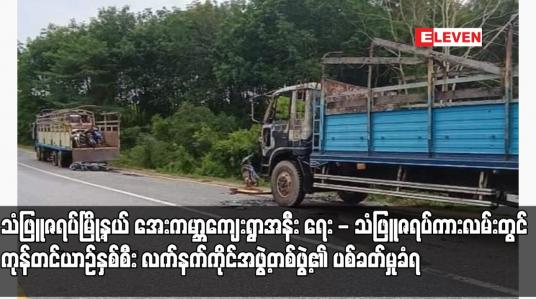 Embedded thumbnail for သံဖြူဇရပ်မြို့နယ် အေးကမ္ဘာကျေးရွာအနီး ရေး - သံဖြူဇရပ်ကားလမ်းတွင် ကုန်တင်ယာဉ်နှစ်စီး လက်နက်ကိုင်အဖွဲ့တစ်ဖွဲ့၏ ပစ်ခတ်မှုခံရပြီး ယာဉ်တစ်စီး မီးရှို့ခံရ